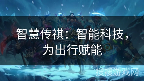 智慧传祺:智能科技,为出行赋能 智慧传祺:智能科技,为出行赋能