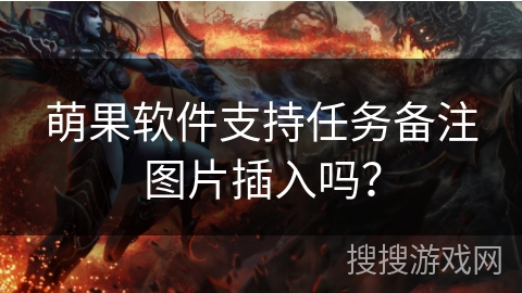 萌果软件支持任务备注图片插入吗? 萌果软件支持任务备注图片插入吗?