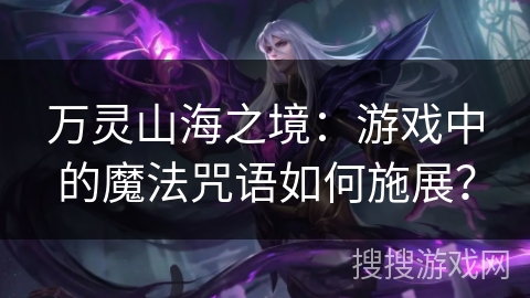 万灵山海之境：游戏中的魔法咒语如何施展？