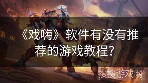 《戏嗨》软件有没有推荐的游戏教程？