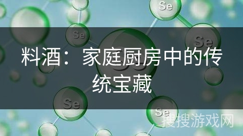 料酒：家庭厨房中的传统宝藏