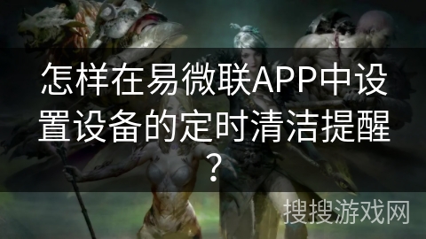 怎样在易微联APP中设置设备的定时清洁提醒？