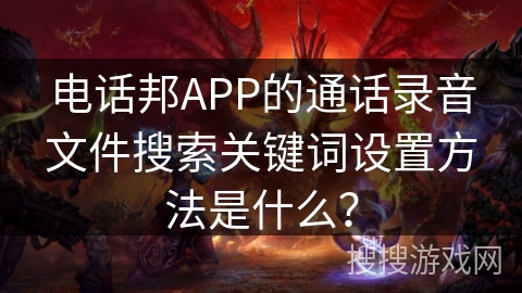 电话邦APP的通话录音文件搜索关键词设置方法是什么? 电话邦APP的通话录音文件搜索关键词设置方法是什么?