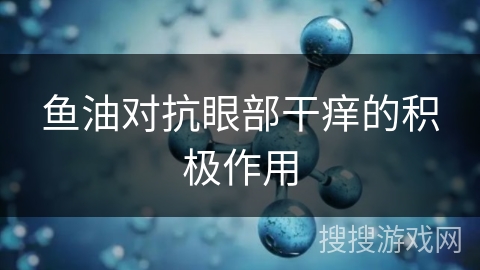 鱼油对抗眼部干痒的积极作用