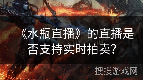 《水瓶直播》的直播是否支持实时拍卖? 《水瓶直播》的直播是否支持实时拍卖?