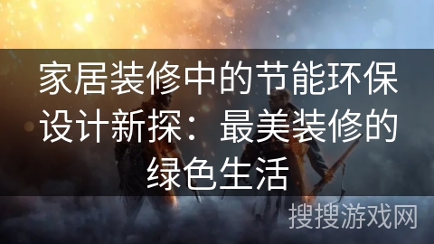 家居装修中的节能环保设计新探:最美装修的绿色生活 家居装修中的节能环保设计新探:最美装修的绿色生活