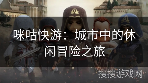 咪咕快游:城市中的休闲冒险之旅 咪咕快游:城市中的休闲冒险之旅