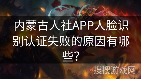 内蒙古人社APP人脸识别认证失败的原因有哪些? 内蒙古人社APP人脸识别认证失败的原因有哪些?