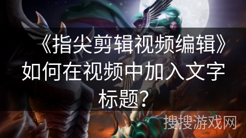《指尖剪辑视频编辑》如何在视频中加入文字标题? 《指尖剪辑视频编辑》如何在视频中加入文字标题?