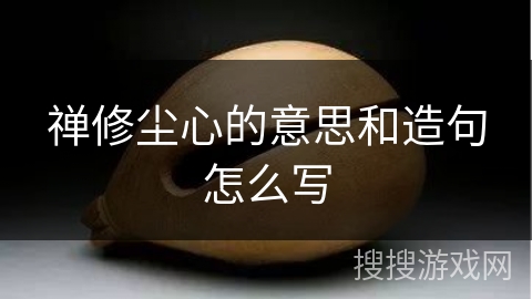 禅修尘心的意思和造句怎么写 禅修尘心的意思和造句怎么写
