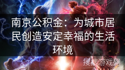 南京公积金:为城市居民创造安定幸福的生活环境 南京公积金:为城市居民创造安定幸福的生活环境
