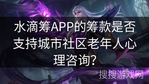 水滴筹APP的筹款是否支持城市社区老年人心理咨询? 水滴筹APP的筹款是否支持城市社区老年人心理咨询?
