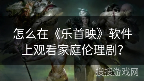 怎么在《乐首映》软件上观看家庭伦理剧？