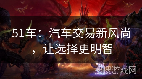 51车：汽车交易新风尚，让选择更明智