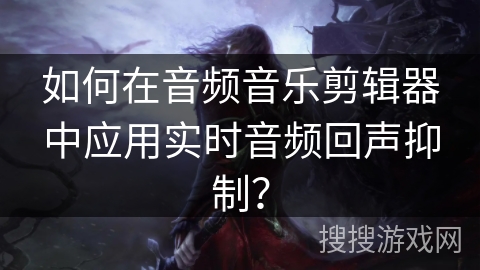 如何在音频音乐剪辑器中应用实时音频回声抑制？