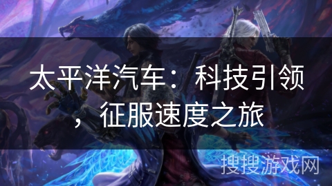 太平洋汽车:科技引领,征服速度之旅 太平洋汽车:科技引领,征服速度之旅