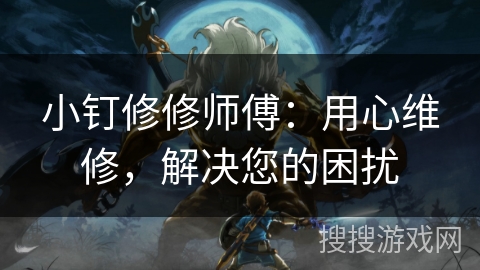 小钉修修师傅：用心维修，解决您的困扰
