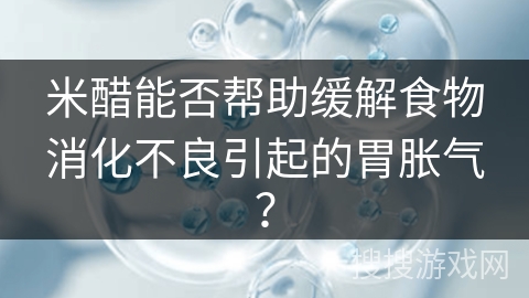 米醋能否帮助缓解食物消化不良引起的胃胀气？