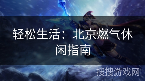 轻松生活:北京燃气休闲指南 轻松生活:北京燃气休闲指南