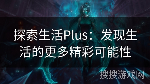 探索生活Plus:发现生活的更多精彩可能性 探索生活Plus:发现生活的更多精彩可能性