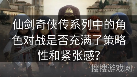 仙剑奇侠传系列中的角色对战是否充满了策略性和紧张感? 仙剑奇侠传系列中的角色对战是否充满了策略性和紧张感?