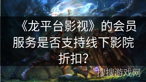 《龙平台影视》的会员服务是否支持线下影院折扣？
