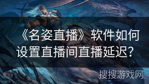 《名姿直播》软件如何设置直播间直播延迟？