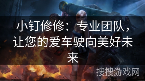 小钉修修:专业团队,让您的爱车驶向美好未来 小钉修修:专业团队,让您的爱车驶向美好未来