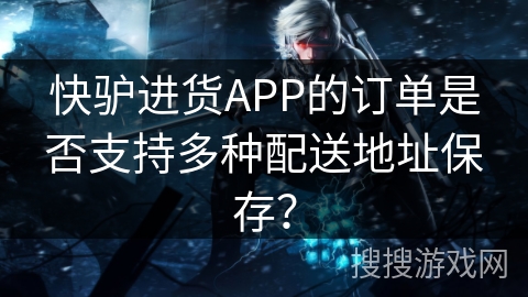 快驴进货APP的订单是否支持多种配送地址保存? 快驴进货APP的订单是否支持多种配送地址保存?