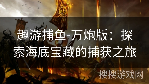 趣游捕鱼-万炮版:探索海底宝藏的捕获之旅 趣游捕鱼-万炮版:探索海底宝藏的捕获之旅