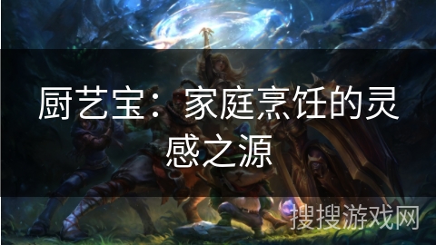 厨艺宝:家庭烹饪的灵感之源 厨艺宝:家庭烹饪的灵感之源