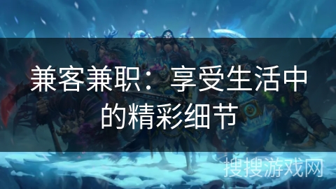 兼客兼职:享受生活中的精彩细节 兼客兼职:享受生活中的精彩细节