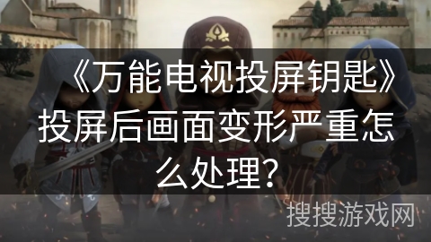 《万能电视投屏钥匙》投屏后画面变形严重怎么处理？