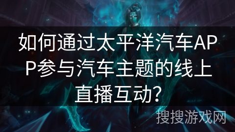 如何通过太平洋汽车APP参与汽车主题的线上直播互动? 如何通过太平洋汽车APP参与汽车主题的线上直播互动?