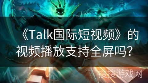 《Talk国际短视频》的视频播放支持全屏吗? 《Talk国际短视频》的视频播放支持全屏吗?