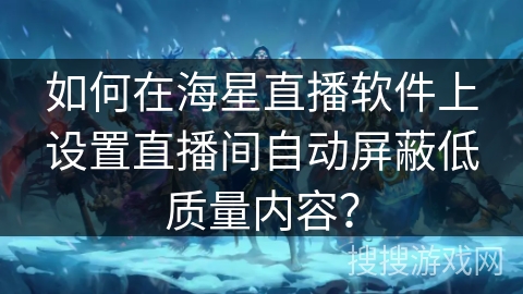 如何在海星直播软件上设置直播间自动屏蔽低质量内容？