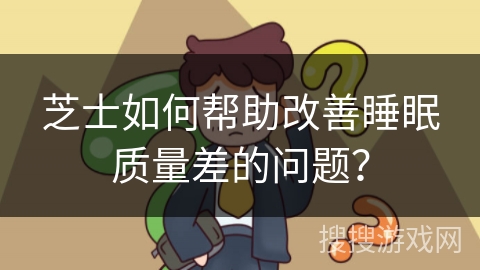 芝士如何帮助改善睡眠质量差的问题？