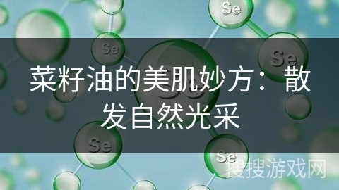 菜籽油的美肌妙方：散发自然光采