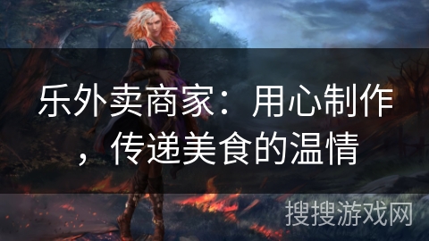 乐外卖商家:用心制作,传递美食的温情 乐外卖商家:用心制作,传递美食的温情