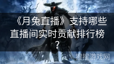《月兔直播》支持哪些直播间实时贡献排行榜? 《月兔直播》支持哪些直播间实时贡献排行榜?