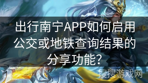 出行南宁APP如何启用公交或地铁查询结果的分享功能？
