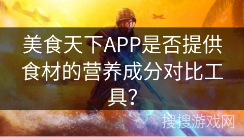 美食天下APP是否提供食材的营养成分对比工具? 美食天下APP是否提供食材的营养成分对比工具?