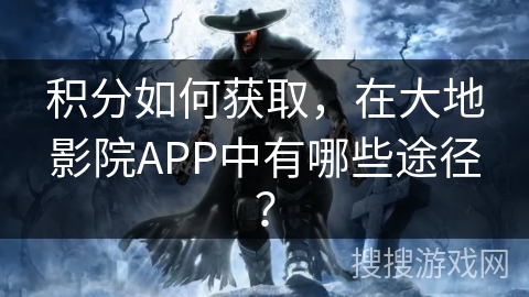 积分如何获取，在大地影院APP中有哪些途径？