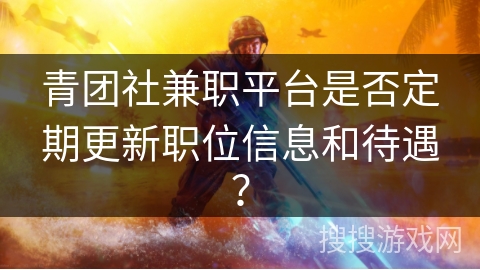 青团社兼职平台是否定期更新职位信息和待遇? 青团社兼职平台是否定期更新职位信息和待遇?