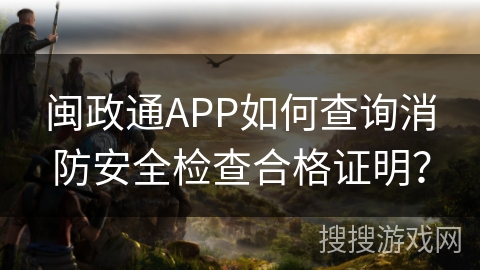 闽政通APP如何查询消防安全检查合格证明? 闽政通APP如何查询消防安全检查合格证明?