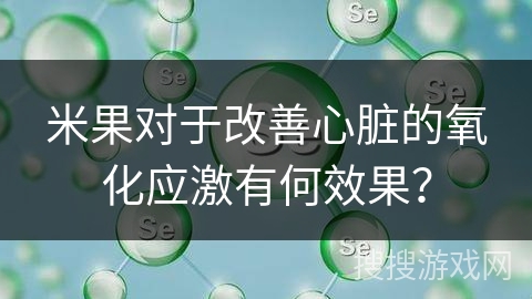 米果对于改善心脏的氧化应激有何效果？