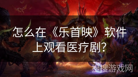 怎么在《乐首映》软件上观看医疗剧? 怎么在《乐首映》软件上观看医疗剧?