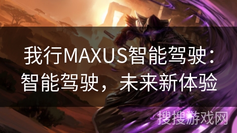 我行MAXUS智能驾驶:智能驾驶,未来新体验 我行MAXUS智能驾驶:智能驾驶,未来新体验