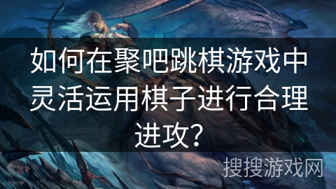 如何在聚吧跳棋游戏中灵活运用棋子进行合理进攻? 如何在聚吧跳棋游戏中灵活运用棋子进行合理进攻?