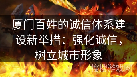厦门百姓的诚信体系建设新举措：强化诚信，树立城市形象